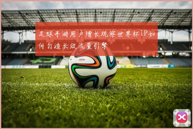 足球手游用户增长观察世界杯IP如何打造长效流量引擎