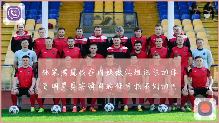 独家揭露我在内娱做站姐记录的体育明星真实瞬间狗仔可拍不到的内幕