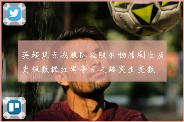 英超焦点战狼队挫败利物浦刷出历史级数据红军争五之路突生变数