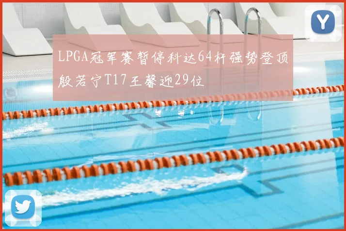 LPGA冠军赛暂停科达64杆强势登顶殷若宁T17王馨迎29位