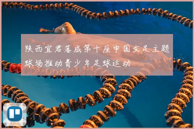 陕西宜君落成第十座中国女足主题球场推动青少年足球运动