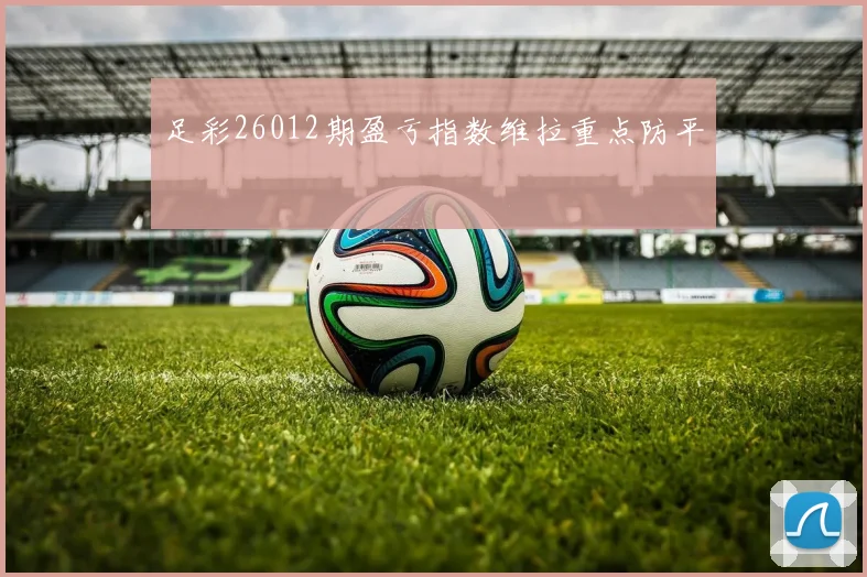 足彩26012期盈亏指数维拉重点防平
