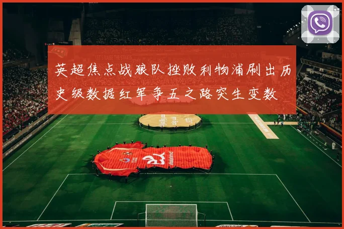 英超焦点战狼队挫败利物浦刷出历史级数据红军争五之路突生变数