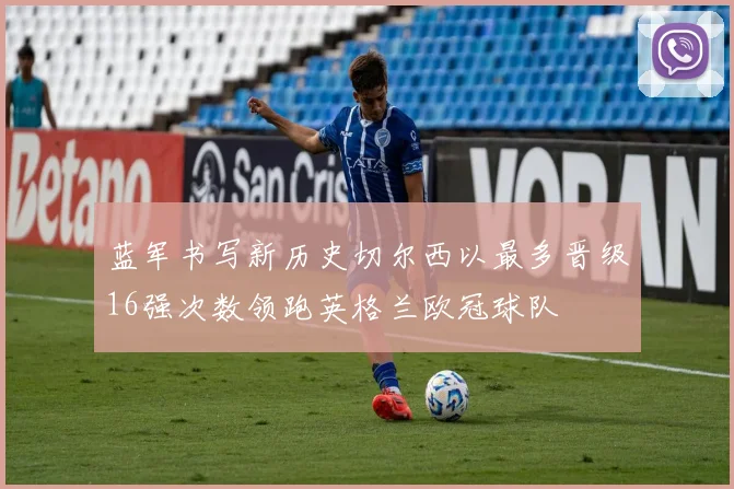 蓝军书写新历史切尔西以最多晋级16强次数领跑英格兰欧冠球队
