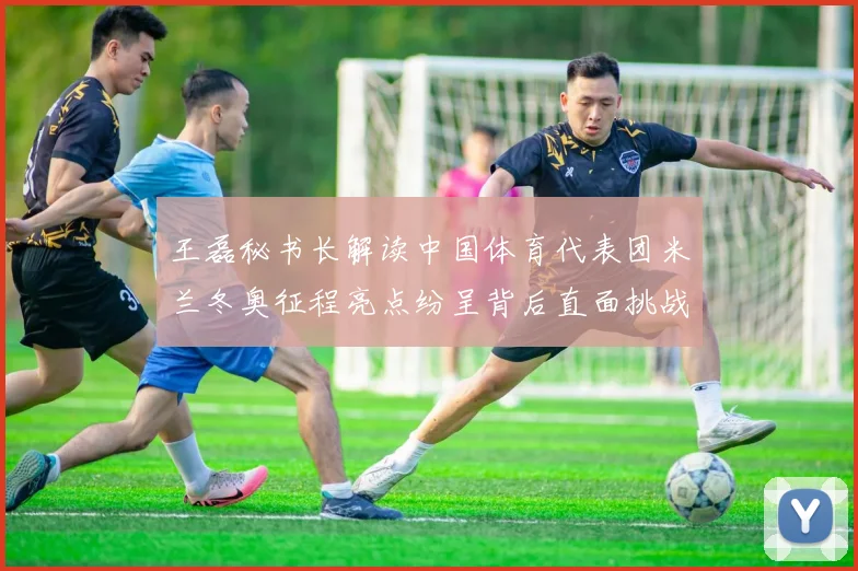 王磊秘书长解读中国体育代表团米兰冬奥征程亮点纷呈背后直面挑战