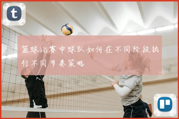 篮球比赛中球队如何在不同阶段执行不同节奏策略