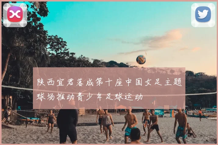 陕西宜君落成第十座中国女足主题球场推动青少年足球运动