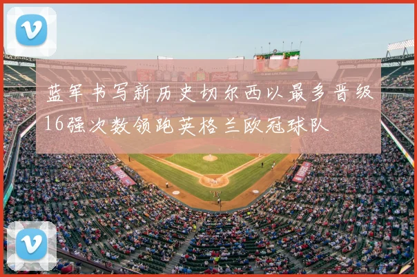 蓝军书写新历史切尔西以最多晋级16强次数领跑英格兰欧冠球队