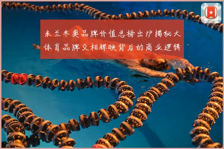 米兰冬奥品牌价值总榜出炉揭秘大体育品牌交相辉映背后的商业逻辑