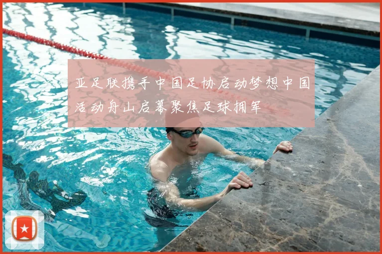 亚足联携手中国足协启动梦想中国活动舟山启幕聚焦足球拥军