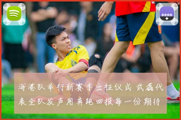 海港队举行新赛季出征仪式 武磊代表全队发声用奔跑回报每一份期待