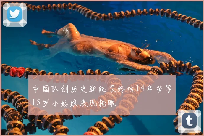 中国队创历史新纪录终结14年苦等15岁小姑娘表现抢眼