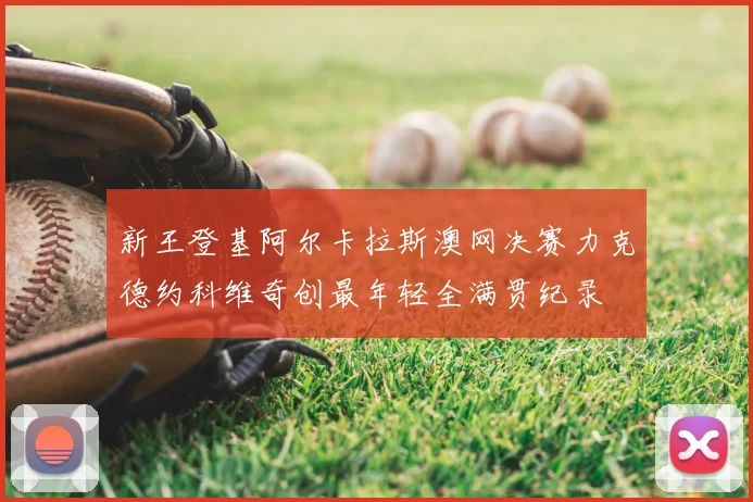 新王登基阿尔卡拉斯澳网决赛力克德约科维奇创最年轻全满贯纪录